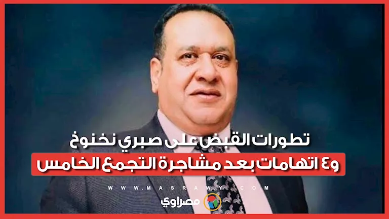 تطورات القبض على صبري نخنوخ و4 اتهامات بعد مشاجرة التجمع الخامس