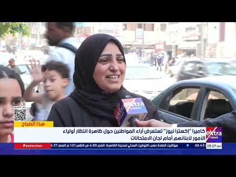 كاميرا "إكسترا نيوز" تستعرض آراء المواطنين حول ظاهرة انتظار أولياء الأمور لأبنائهم أمام الللجان