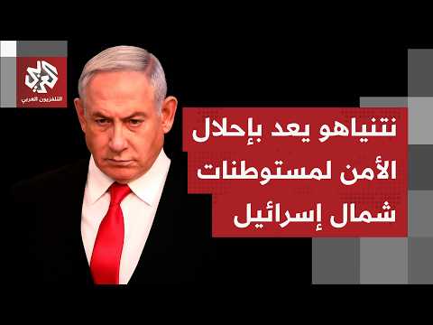 نتنياهو "يتعهد" بإحلال الأمن بمستوطنات الشمال متحفظًا على خطط توسيع العملية العسكرية