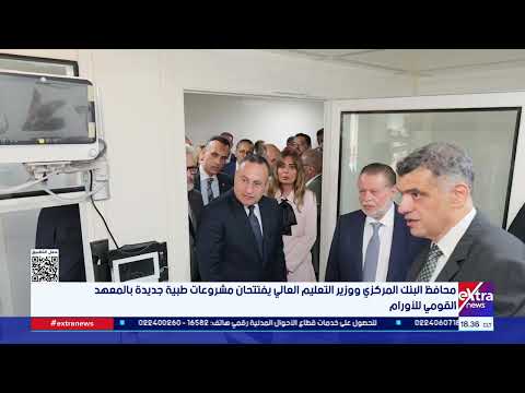محافظ البنك المركزي ووزير التعليم العالي يفتتحان مشروعات طبية جديدة بالمعهد القومي للأورام