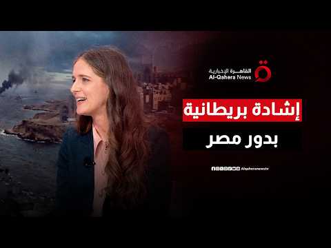 إشادة بريطانية بدور مصر.. القاهرة في قلب معادلات الشرق الأوسط