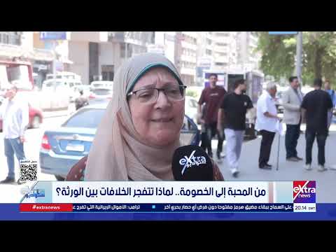 من المحبة إلى الخصومة.. لماذا تتفجر الخلافات بين الورثة ؟