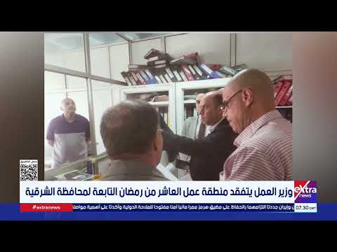 وزير العمل يتفقد منطقة عمل العاشر من رمضان التابعة لمحافظة الشرقية