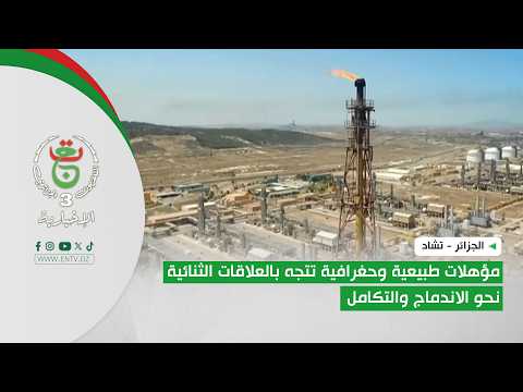 الجزائر- تشاد |مؤهلات طبيعية وحغرافية تتجه بالعلاقات الثنائية نحو الاندماج والتكامل