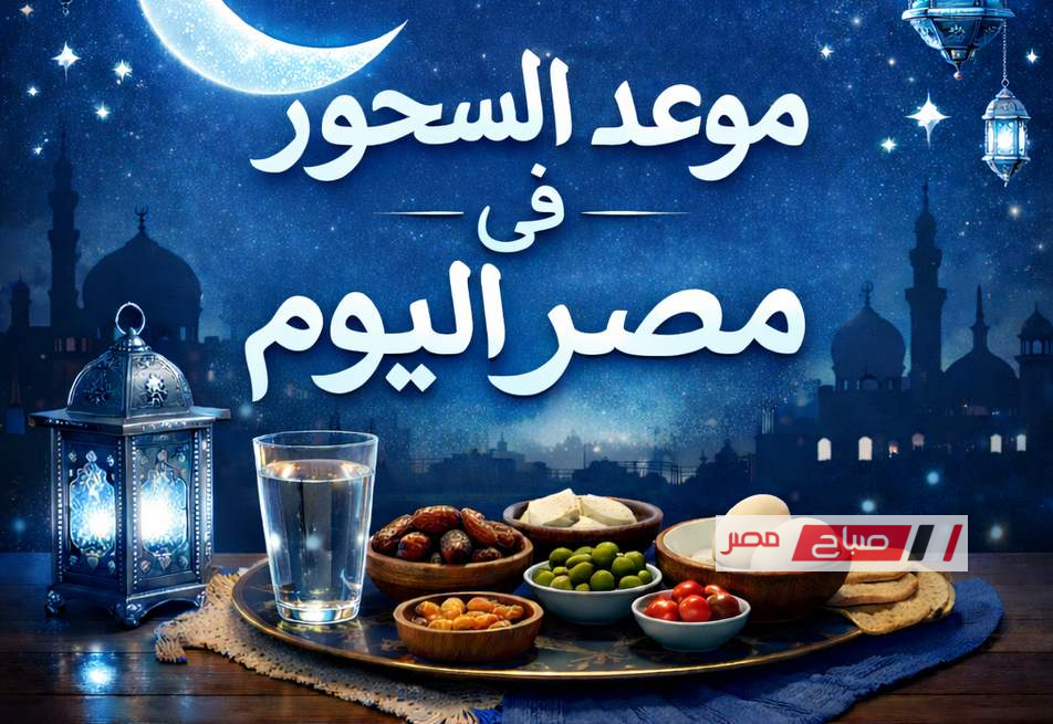 موعد السحور في جميع المحافظات اليوم 10 رمضان 1447 ودعاء السحور