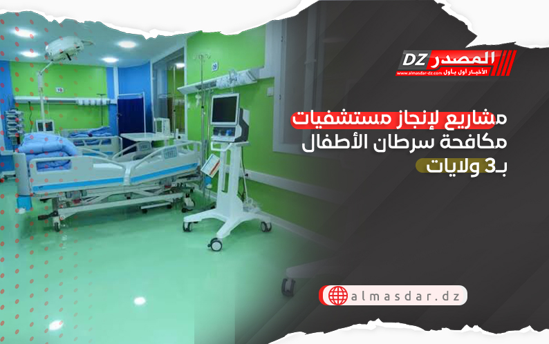 مشاريع لإنجاز مستشفيات مكافحة سرطان الأطفال بـ3 ولايات