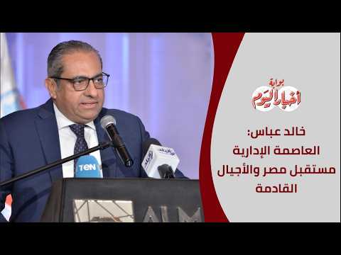 مؤتمر أخبار اليوم العقاري.. خالد عباس: العاصمة الإدارية مستقبل مصر ومستقبل الأجيال القادمة