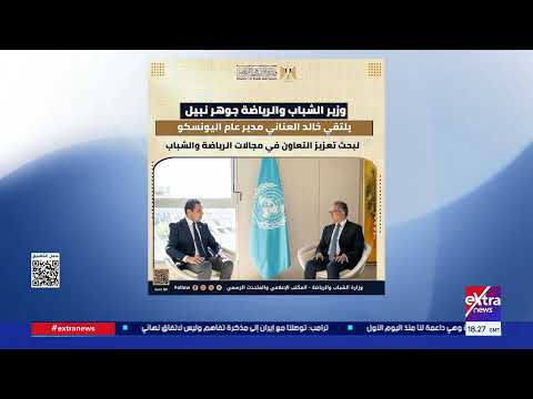 وزير الشباب والرياضة مدير عام اليونسكو لبحث تعزيز التعاون في مجالات الرياضة والشباب