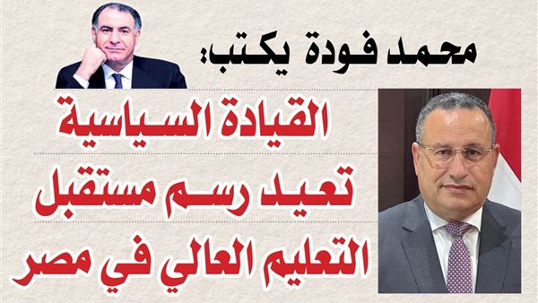 محمد فودة يكتب : رؤية رئاسية رصينة تؤسس لمرحلة جديدة من التعليم المرتبط بالتنمية والإنتاج.. وقنصوة يقود ترجمتها بكفاءة عالية