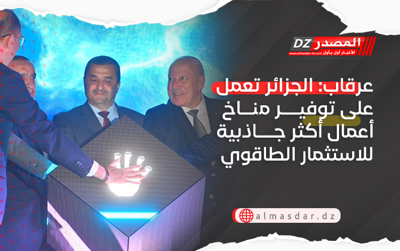 عرقاب: الجزائر تعمل على توفير مناخ أعمال أكثر جاذبية للاستثمار الطاقوي