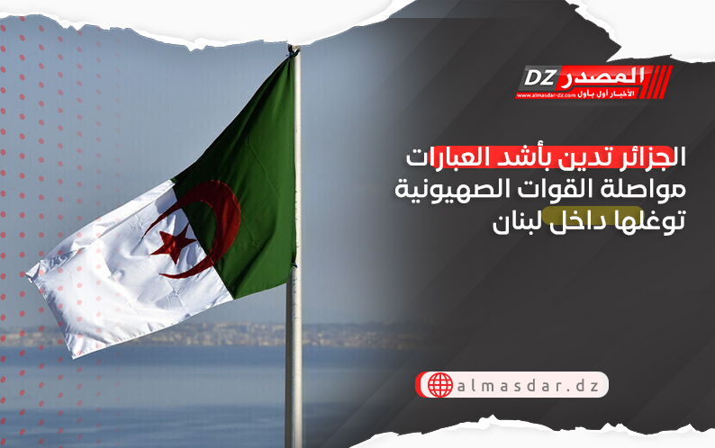 الجزائر تدين بأشد العبارات مواصلة القوات الصهيونية توغلها داخل لبنان