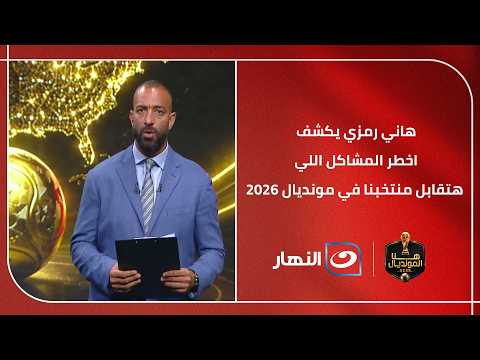 هاني رمزي : يكشــــف اخطر المشاكل اللي هتقابل منتخبنا في مونديال 2026