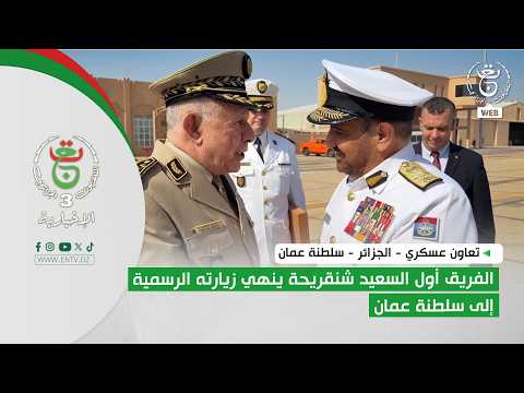تعاون عسكري - الجزائر - سلطنة عمان | الفريق أول السعيد شنقريحة ينهي زيارته الرسمية إلى سلطنة عمان