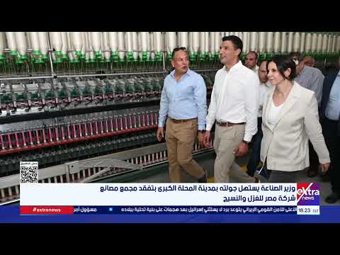 وزير الصناعة يستهل جولته بمدينة المحلة الكبرى بتفقد مجمع مصانع شركة مصر للغزل والنسيج