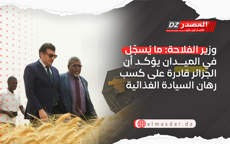 وزير الفلاحة: ما يُسجّل في الميدان يؤكد أن الجزائر قادرة على كسب رهان السيادة الغذائية