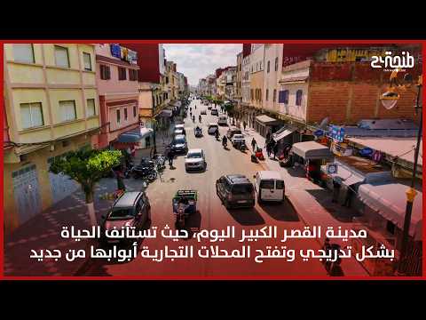 مدينة القصر الكبير اليوم، حيث تستأنف الحياة بشكل تدريجي وتفتح المحلات التجارية أبوابها من جديد